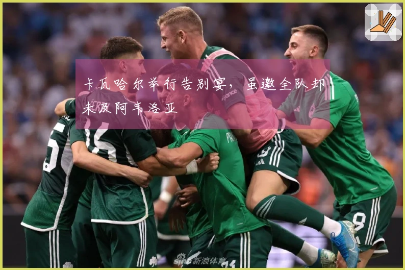 卡瓦哈尔举行告别宴，虽邀全队却未及阿韦洛亚
