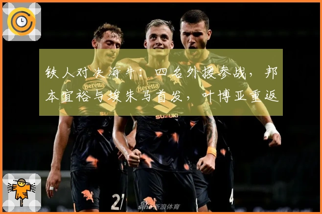 铁人对决海牛：四名外援参战，邦本宜裕与埃朱马首发，叶博亚重返首发阵容