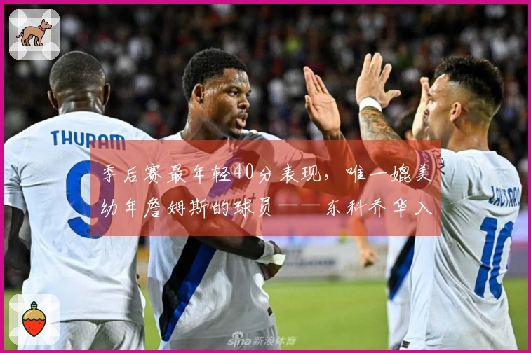 季后赛最年轻40分表现，唯一媲美幼年詹姆斯的球员——东科乔华入选榜单