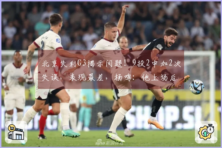 北京失利G3揭示问题！9投2中加2次失误，表现最差，杨鸣：他上场后陷入被动